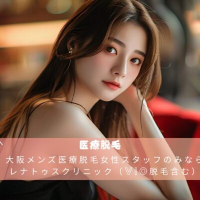 大阪メンズ医療脱毛女性スタッフのみならレナトゥスクリニック（VIO脱毛含む）