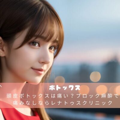 頭皮ボトックスは痛い？ブロック麻酔で痛みなしならレナトゥスクリニック