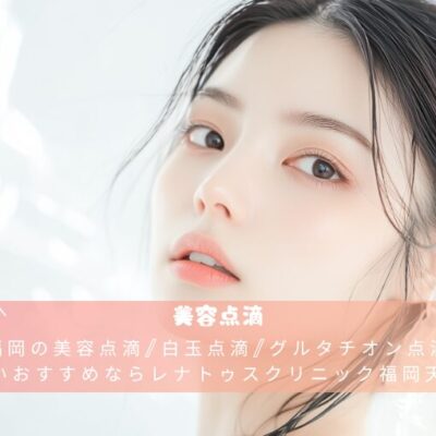 福岡の美容点滴/白玉点滴/グルタチオン点滴が安いおすすめならレナトゥスクリニック福岡天神院