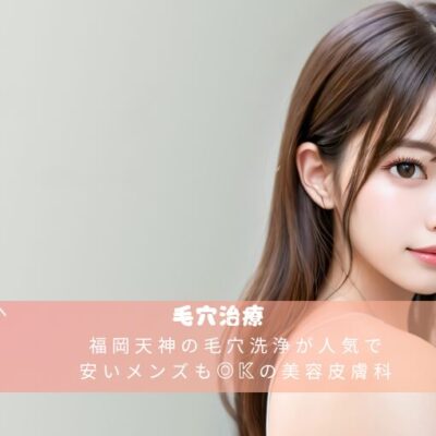 福岡天神の毛穴洗浄が人気で安いメンズもOKの美容皮膚科