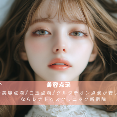 新宿の美容点滴/白玉点滴/グルタチオン点滴が安いおすすめならレナトゥスクリニック新宿院