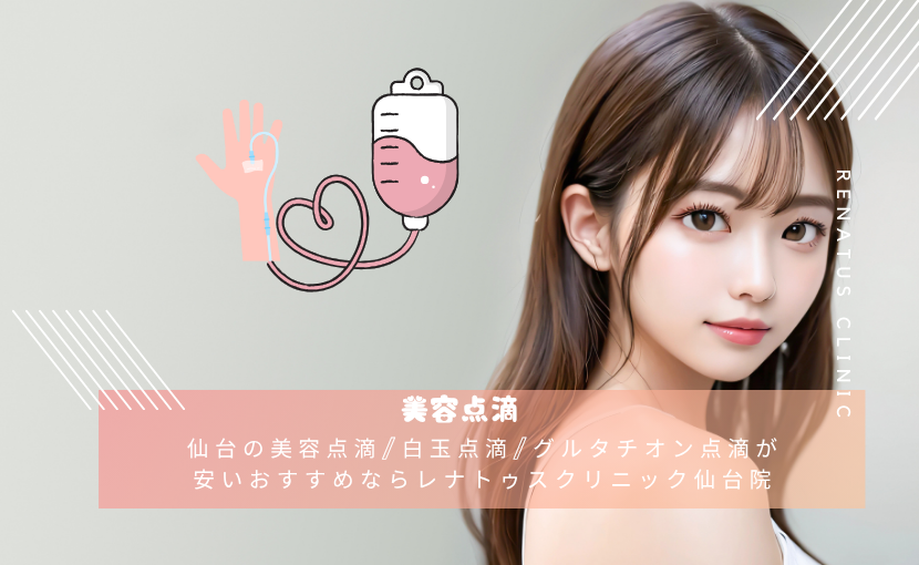 仙台の美容点滴/白玉点滴/グルタチオン点滴が安いおすすめならレナトゥスクリニック仙台院