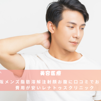 大阪メンズ脂肪溶解注射顔お腹に口コミでおすすめ費用が安いレナトゥスクリニック