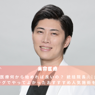 美容医療何から始めれば良いの？ 統括院長AIカウンセリングでやってよかったおすすすめ人気施術を提案。