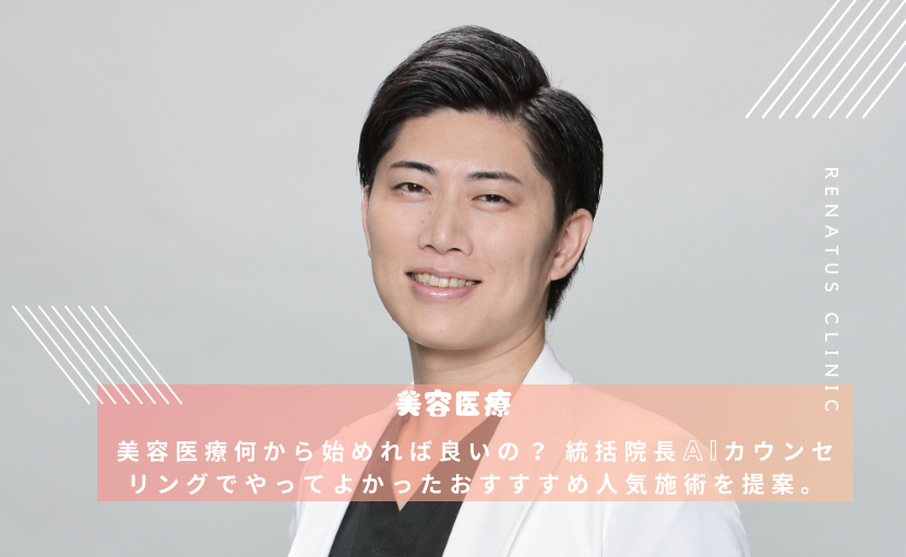 美容医療何から始めれば良いの？ 統括院長AIカウンセリングでやってよかったおすすすめ人気施術を提案。