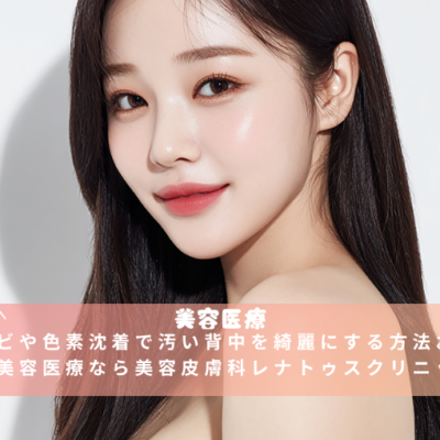 ニキビや色素沈着で汚い背中を綺麗にする方法おすすめ美容医療なら美容皮膚科レナトゥスクリニック